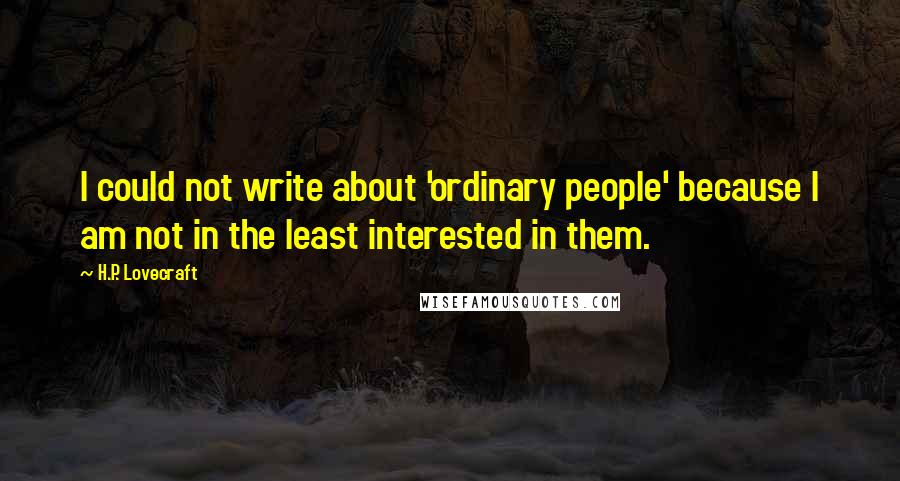 H.P. Lovecraft Quotes: I could not write about 'ordinary people' because I am not in the least interested in them.