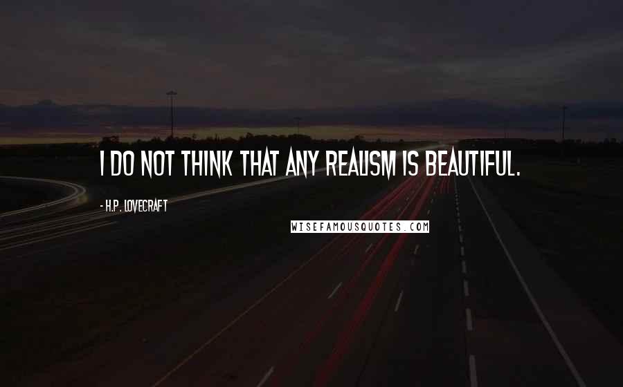 H.P. Lovecraft Quotes: I do not think that any realism is beautiful.