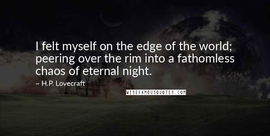 H.P. Lovecraft Quotes: I felt myself on the edge of the world; peering over the rim into a fathomless chaos of eternal night.