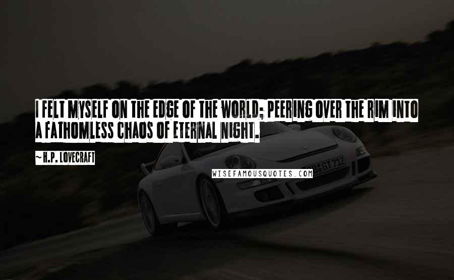 H.P. Lovecraft Quotes: I felt myself on the edge of the world; peering over the rim into a fathomless chaos of eternal night.