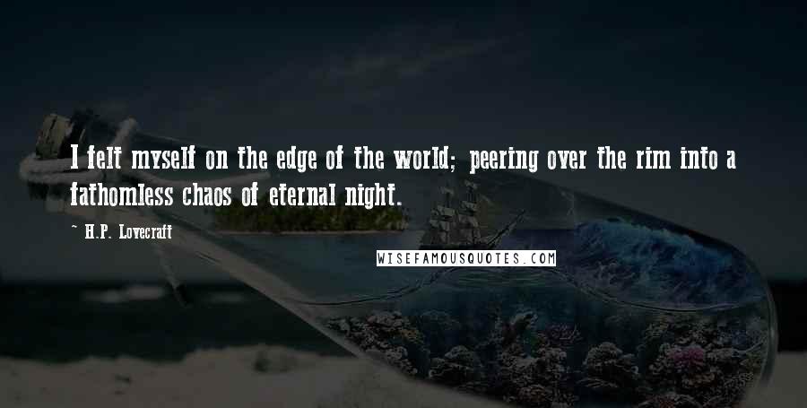 H.P. Lovecraft Quotes: I felt myself on the edge of the world; peering over the rim into a fathomless chaos of eternal night.