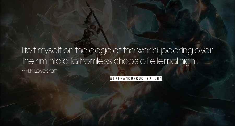 H.P. Lovecraft Quotes: I felt myself on the edge of the world; peering over the rim into a fathomless chaos of eternal night.