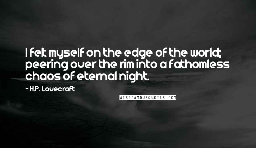 H.P. Lovecraft Quotes: I felt myself on the edge of the world; peering over the rim into a fathomless chaos of eternal night.