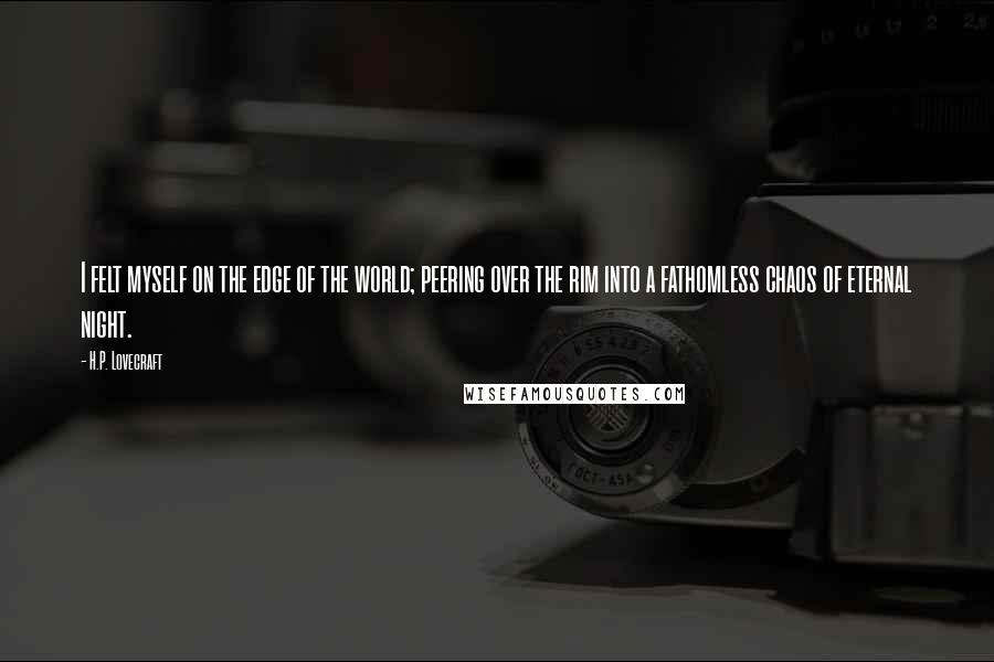 H.P. Lovecraft Quotes: I felt myself on the edge of the world; peering over the rim into a fathomless chaos of eternal night.