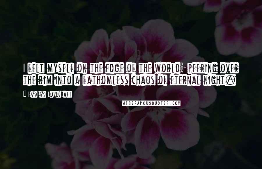 H.P. Lovecraft Quotes: I felt myself on the edge of the world; peering over the rim into a fathomless chaos of eternal night.