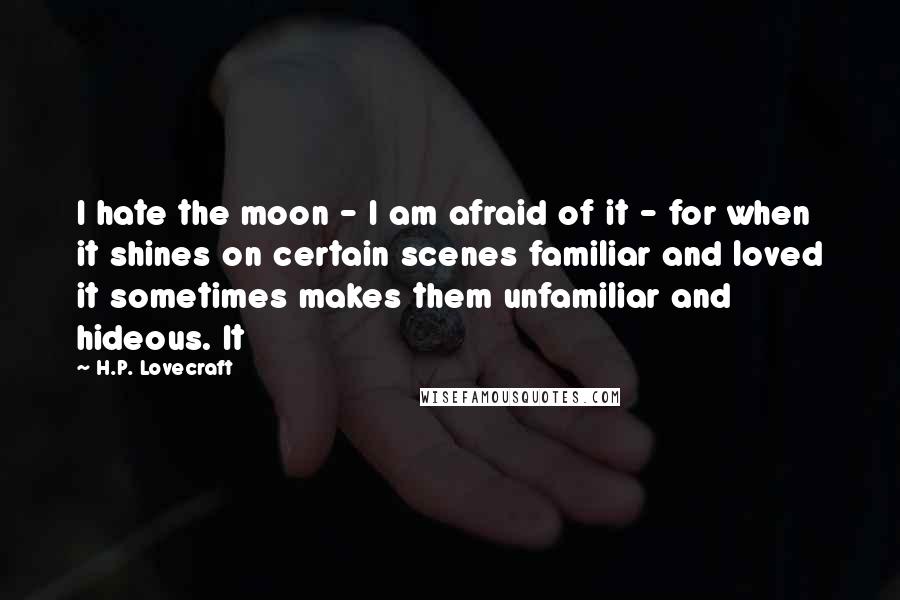 H.P. Lovecraft Quotes: I hate the moon - I am afraid of it - for when it shines on certain scenes familiar and loved it sometimes makes them unfamiliar and hideous. It