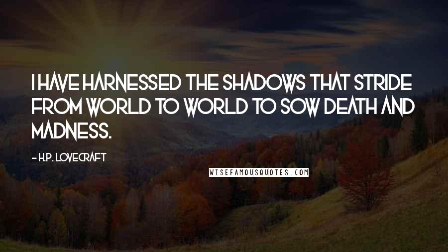 H.P. Lovecraft Quotes: I have harnessed the shadows that stride from world to world to sow death and madness.