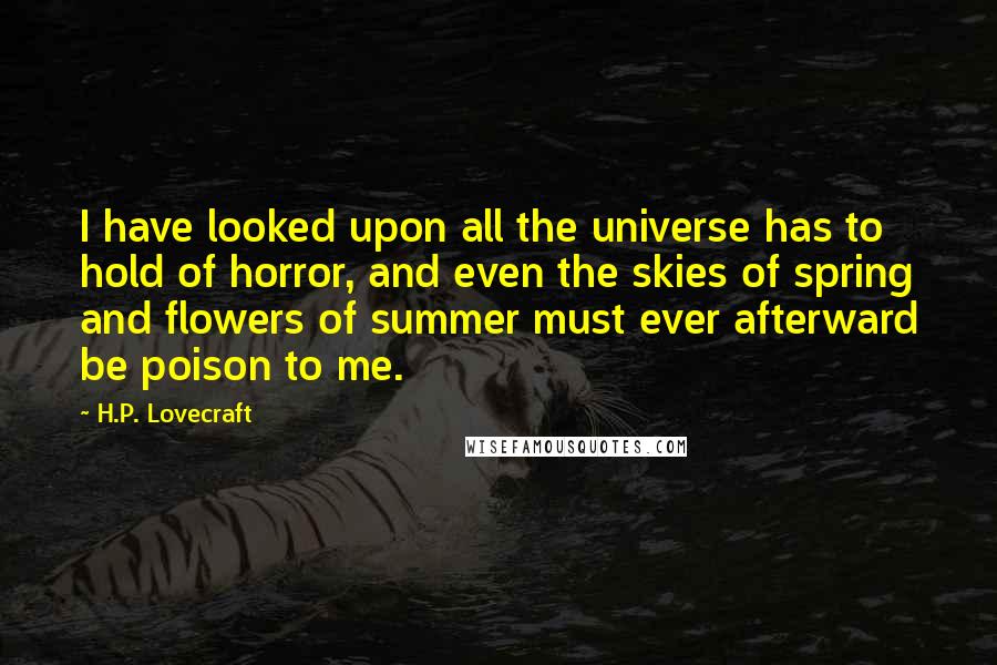 H.P. Lovecraft Quotes: I have looked upon all the universe has to hold of horror, and even the skies of spring and flowers of summer must ever afterward be poison to me.