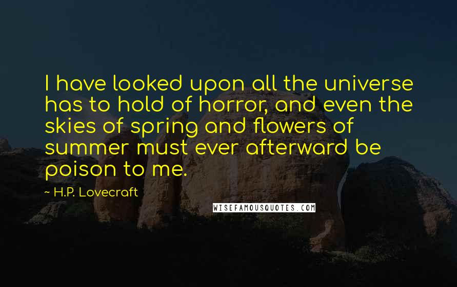 H.P. Lovecraft Quotes: I have looked upon all the universe has to hold of horror, and even the skies of spring and flowers of summer must ever afterward be poison to me.