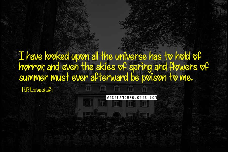 H.P. Lovecraft Quotes: I have looked upon all the universe has to hold of horror, and even the skies of spring and flowers of summer must ever afterward be poison to me.