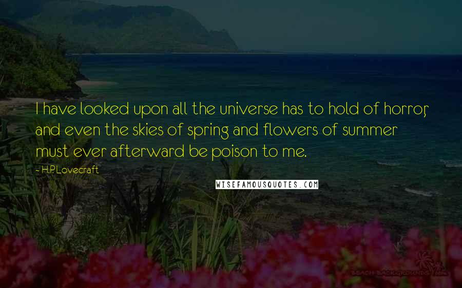 H.P. Lovecraft Quotes: I have looked upon all the universe has to hold of horror, and even the skies of spring and flowers of summer must ever afterward be poison to me.