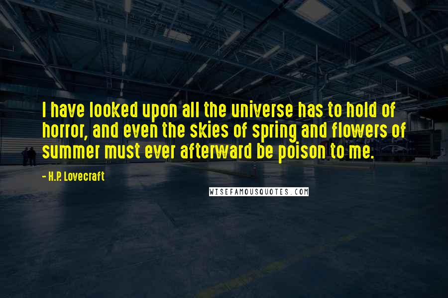 H.P. Lovecraft Quotes: I have looked upon all the universe has to hold of horror, and even the skies of spring and flowers of summer must ever afterward be poison to me.