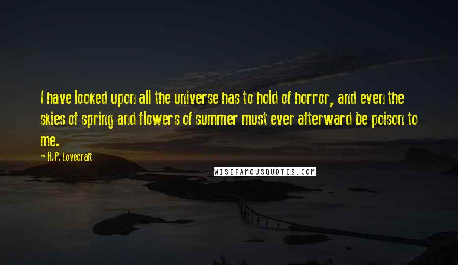 H.P. Lovecraft Quotes: I have looked upon all the universe has to hold of horror, and even the skies of spring and flowers of summer must ever afterward be poison to me.