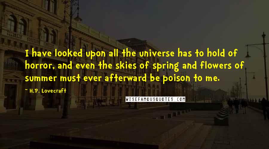 H.P. Lovecraft Quotes: I have looked upon all the universe has to hold of horror, and even the skies of spring and flowers of summer must ever afterward be poison to me.