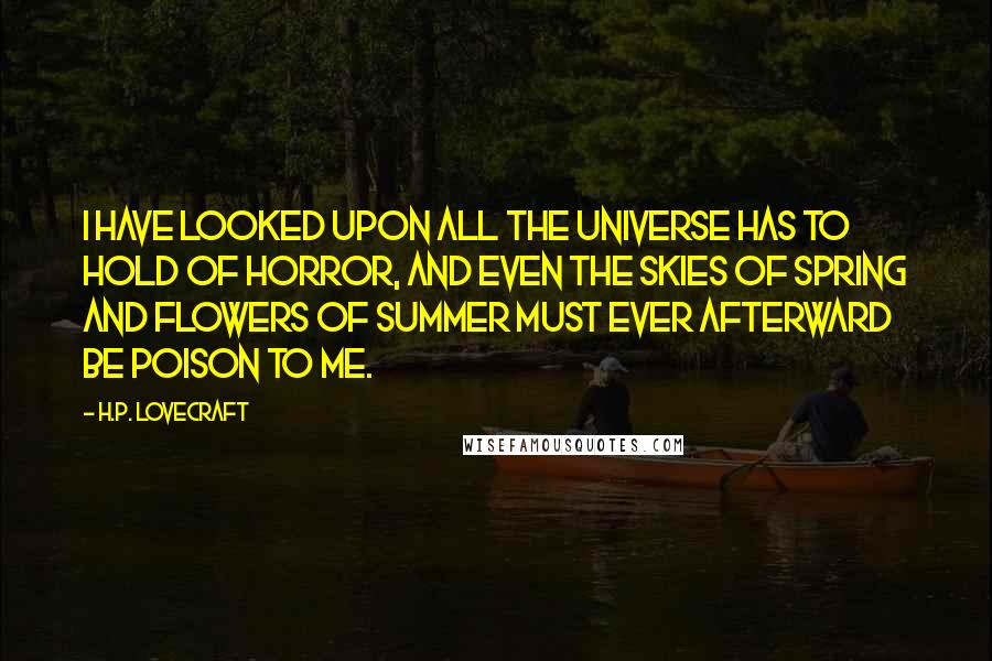 H.P. Lovecraft Quotes: I have looked upon all the universe has to hold of horror, and even the skies of spring and flowers of summer must ever afterward be poison to me.