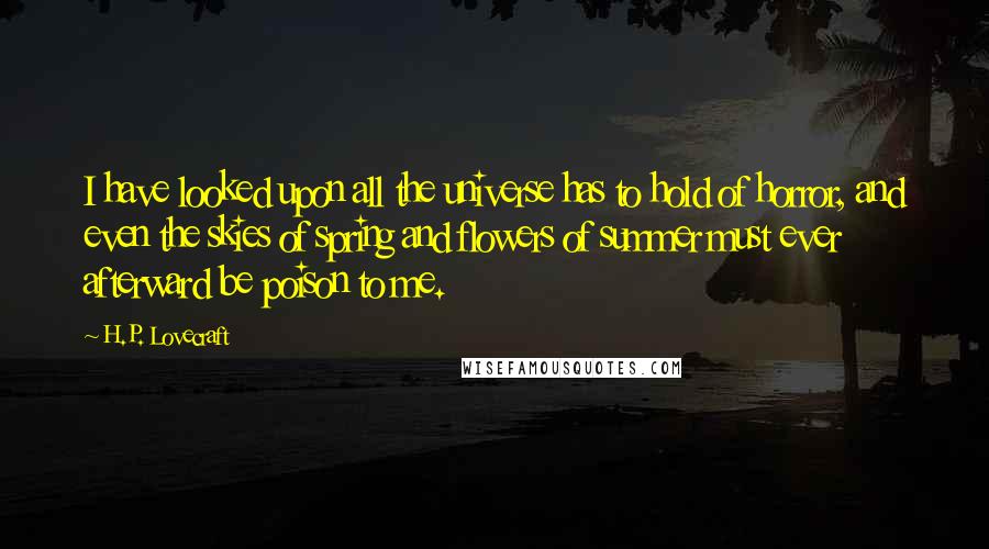 H.P. Lovecraft Quotes: I have looked upon all the universe has to hold of horror, and even the skies of spring and flowers of summer must ever afterward be poison to me.