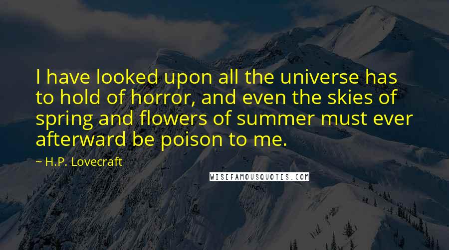 H.P. Lovecraft Quotes: I have looked upon all the universe has to hold of horror, and even the skies of spring and flowers of summer must ever afterward be poison to me.