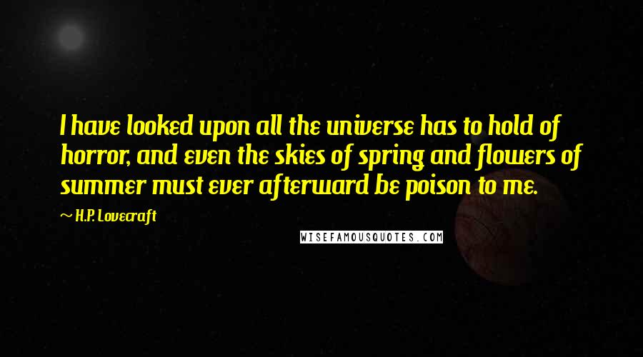 H.P. Lovecraft Quotes: I have looked upon all the universe has to hold of horror, and even the skies of spring and flowers of summer must ever afterward be poison to me.