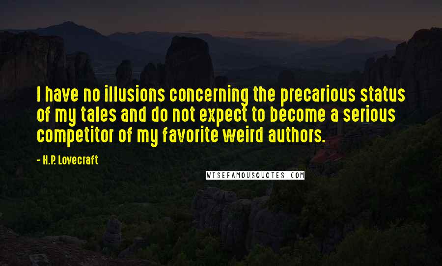 H.P. Lovecraft Quotes: I have no illusions concerning the precarious status of my tales and do not expect to become a serious competitor of my favorite weird authors.