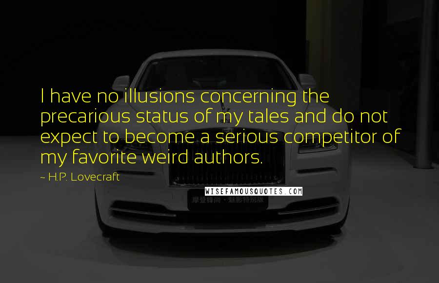 H.P. Lovecraft Quotes: I have no illusions concerning the precarious status of my tales and do not expect to become a serious competitor of my favorite weird authors.