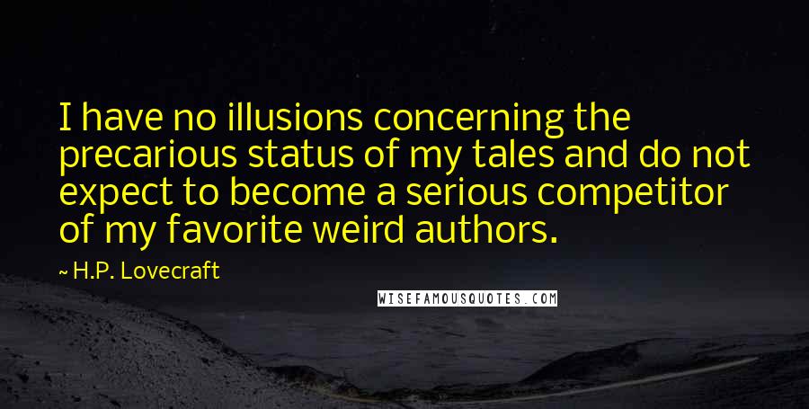 H.P. Lovecraft Quotes: I have no illusions concerning the precarious status of my tales and do not expect to become a serious competitor of my favorite weird authors.