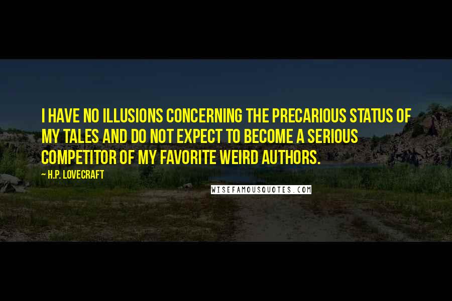 H.P. Lovecraft Quotes: I have no illusions concerning the precarious status of my tales and do not expect to become a serious competitor of my favorite weird authors.