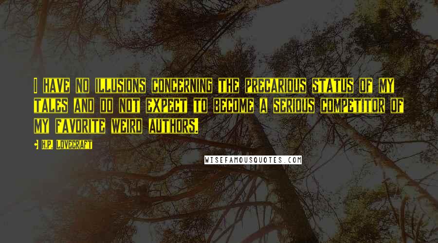 H.P. Lovecraft Quotes: I have no illusions concerning the precarious status of my tales and do not expect to become a serious competitor of my favorite weird authors.