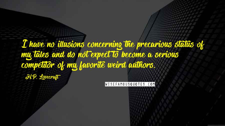 H.P. Lovecraft Quotes: I have no illusions concerning the precarious status of my tales and do not expect to become a serious competitor of my favorite weird authors.