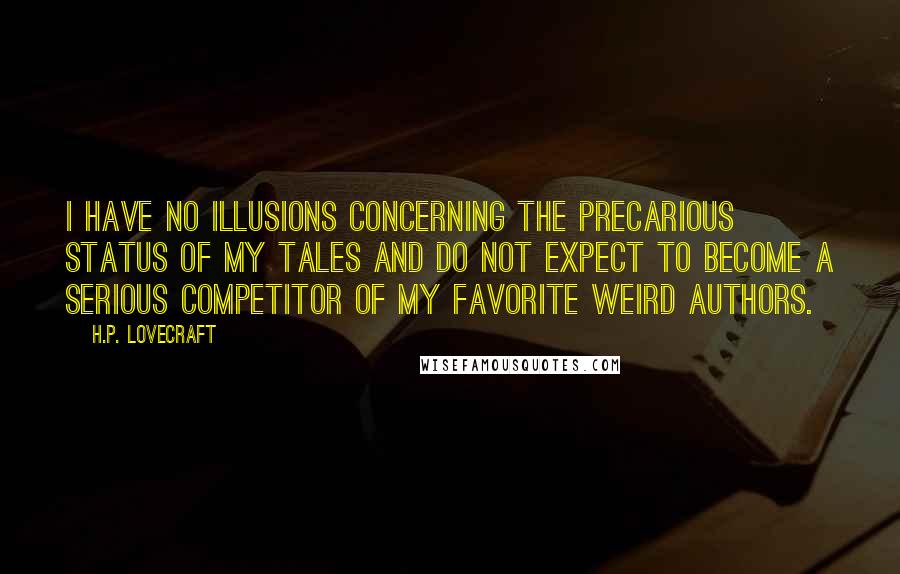 H.P. Lovecraft Quotes: I have no illusions concerning the precarious status of my tales and do not expect to become a serious competitor of my favorite weird authors.