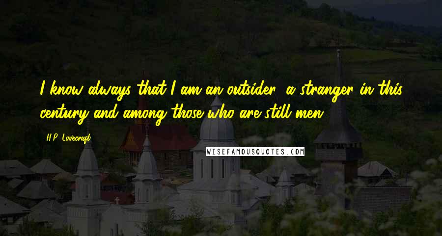 H.P. Lovecraft Quotes: I know always that I am an outsider; a stranger in this century and among those who are still men.