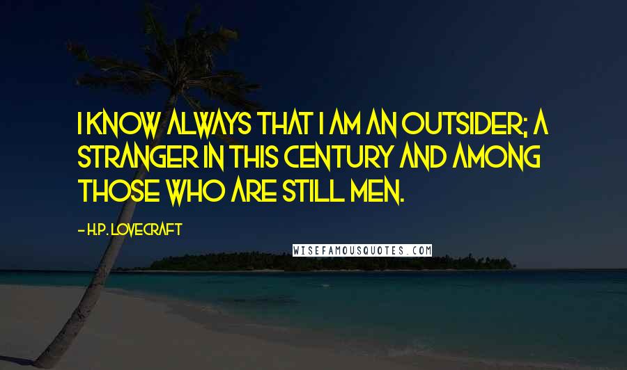 H.P. Lovecraft Quotes: I know always that I am an outsider; a stranger in this century and among those who are still men.