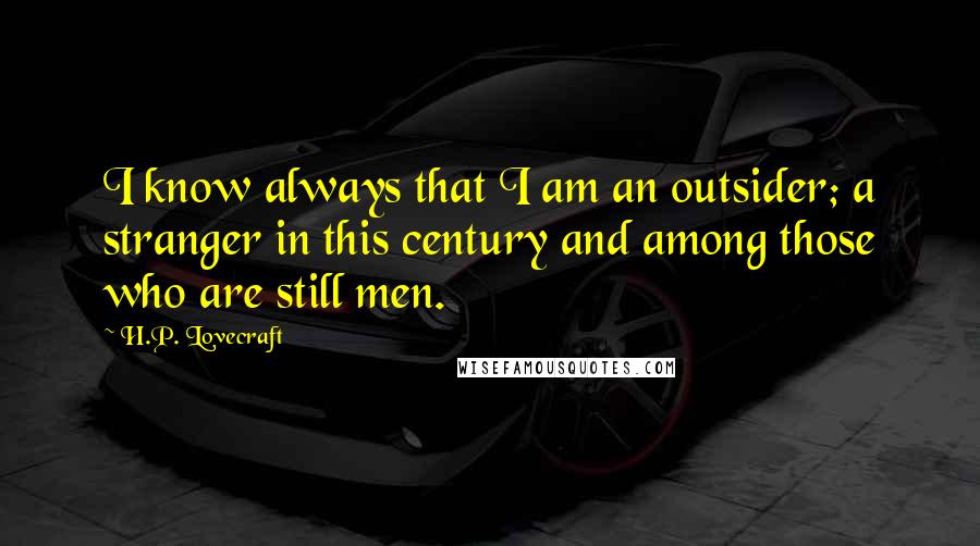 H.P. Lovecraft Quotes: I know always that I am an outsider; a stranger in this century and among those who are still men.