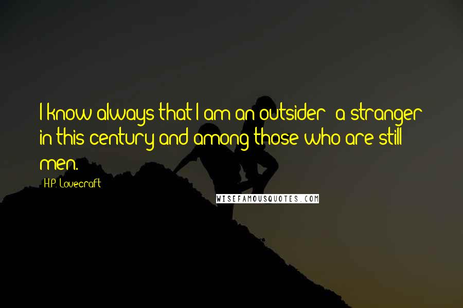 H.P. Lovecraft Quotes: I know always that I am an outsider; a stranger in this century and among those who are still men.