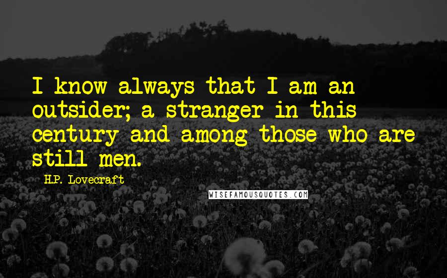 H.P. Lovecraft Quotes: I know always that I am an outsider; a stranger in this century and among those who are still men.