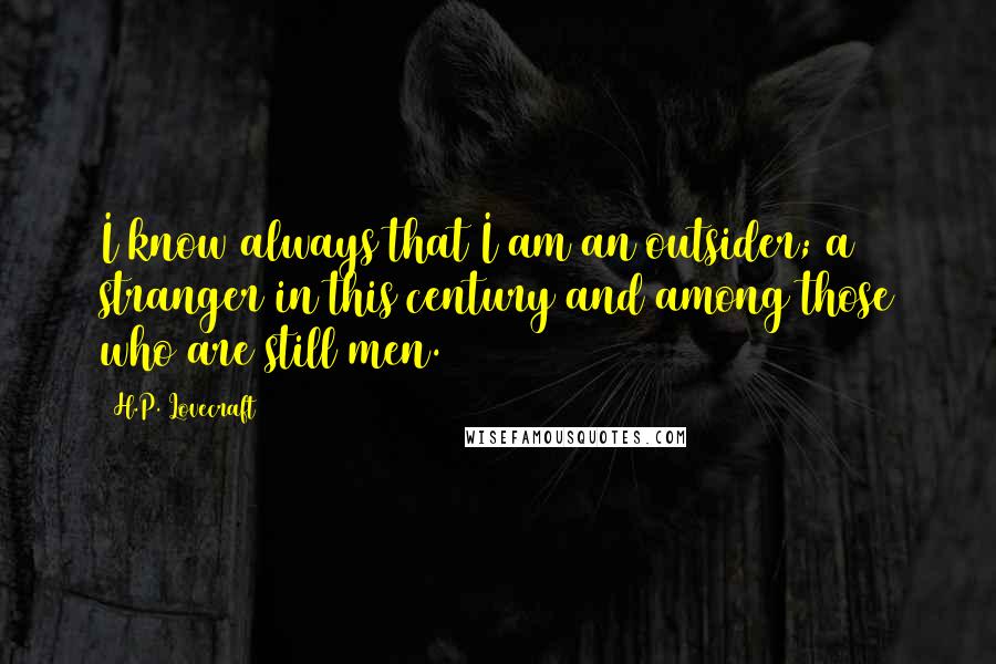 H.P. Lovecraft Quotes: I know always that I am an outsider; a stranger in this century and among those who are still men.