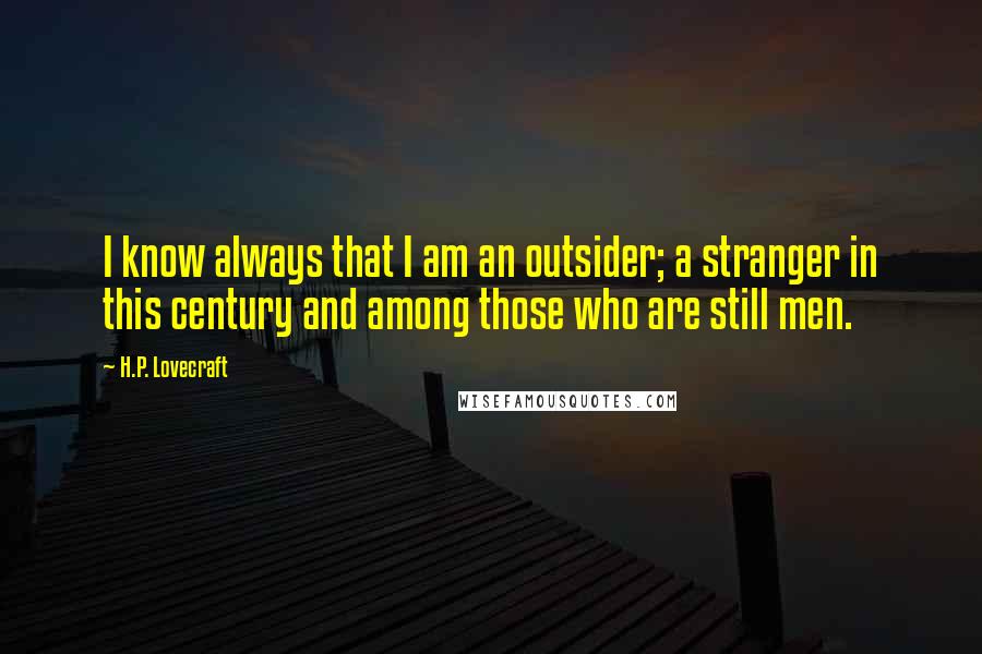 H.P. Lovecraft Quotes: I know always that I am an outsider; a stranger in this century and among those who are still men.