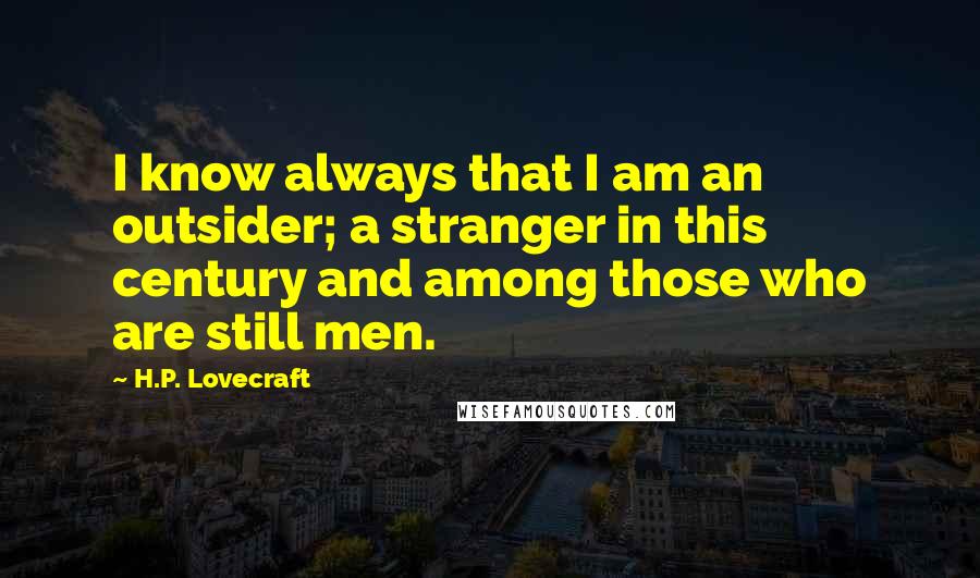 H.P. Lovecraft Quotes: I know always that I am an outsider; a stranger in this century and among those who are still men.