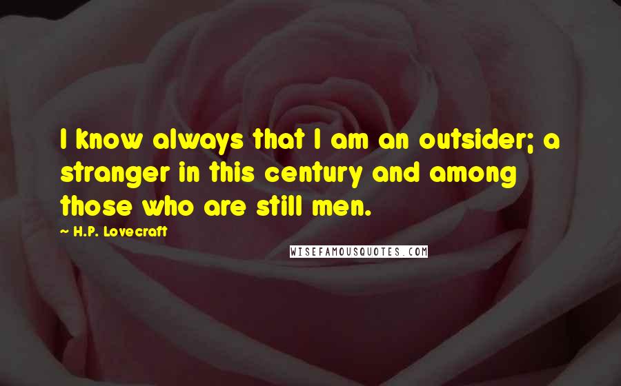 H.P. Lovecraft Quotes: I know always that I am an outsider; a stranger in this century and among those who are still men.