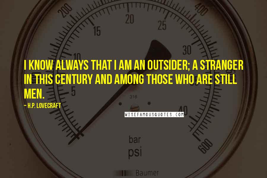 H.P. Lovecraft Quotes: I know always that I am an outsider; a stranger in this century and among those who are still men.
