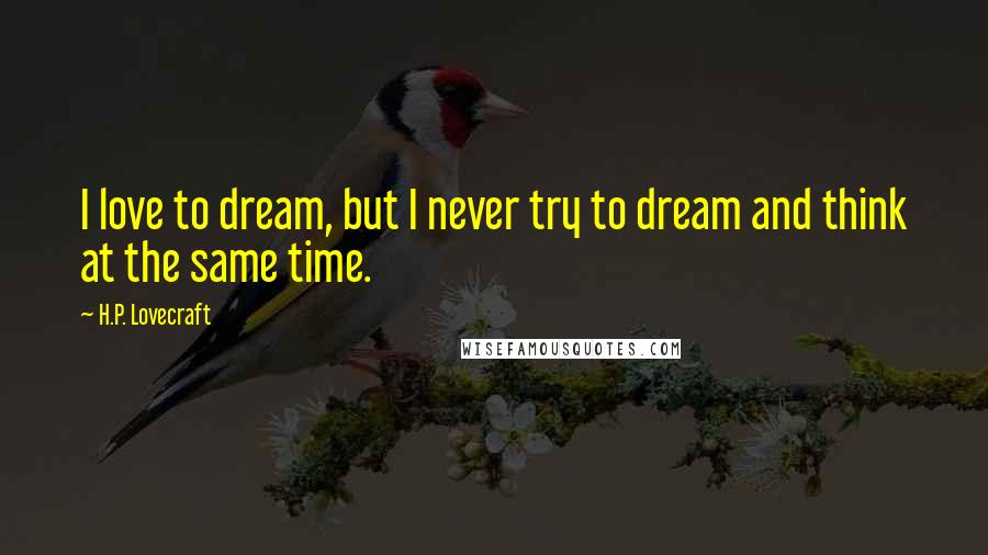H.P. Lovecraft Quotes: I love to dream, but I never try to dream and think at the same time.