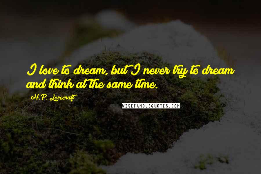 H.P. Lovecraft Quotes: I love to dream, but I never try to dream and think at the same time.