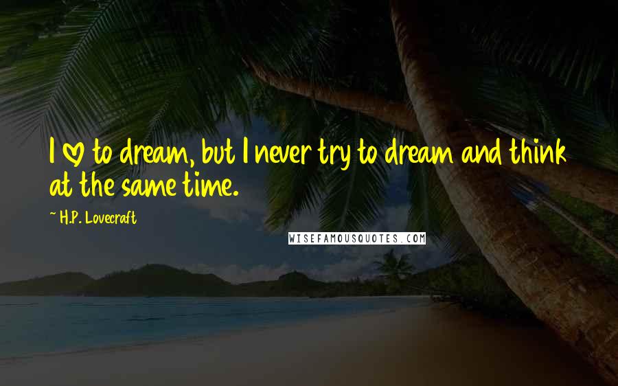 H.P. Lovecraft Quotes: I love to dream, but I never try to dream and think at the same time.