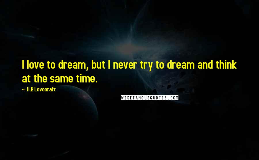 H.P. Lovecraft Quotes: I love to dream, but I never try to dream and think at the same time.