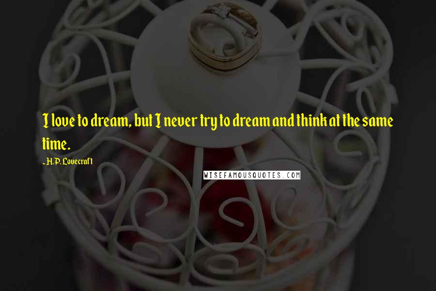 H.P. Lovecraft Quotes: I love to dream, but I never try to dream and think at the same time.