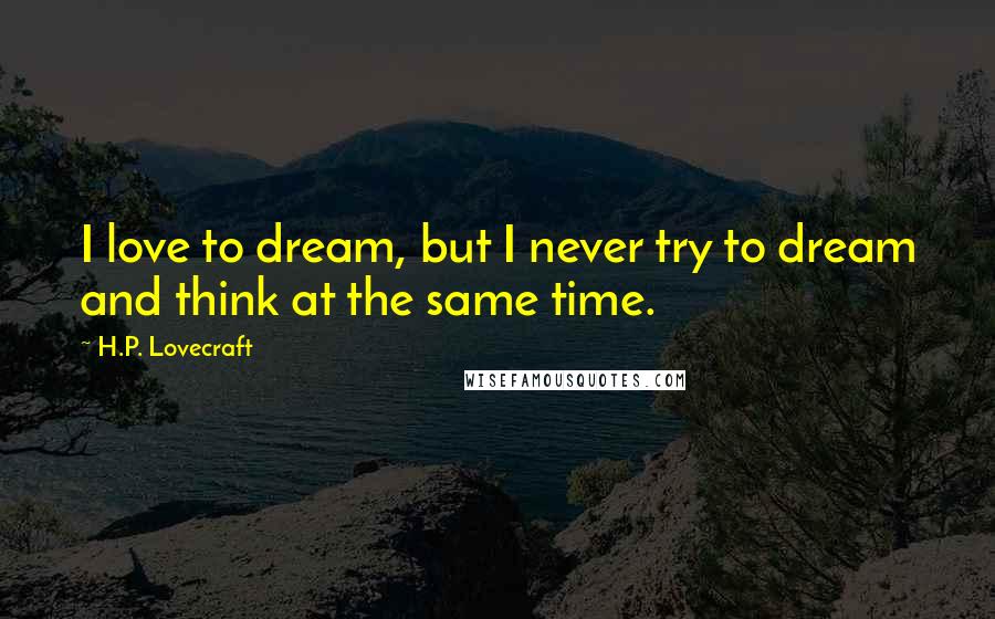 H.P. Lovecraft Quotes: I love to dream, but I never try to dream and think at the same time.