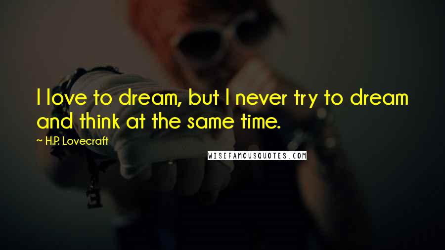 H.P. Lovecraft Quotes: I love to dream, but I never try to dream and think at the same time.