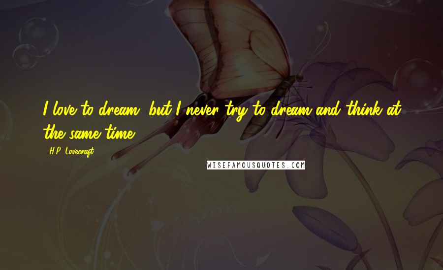 H.P. Lovecraft Quotes: I love to dream, but I never try to dream and think at the same time.