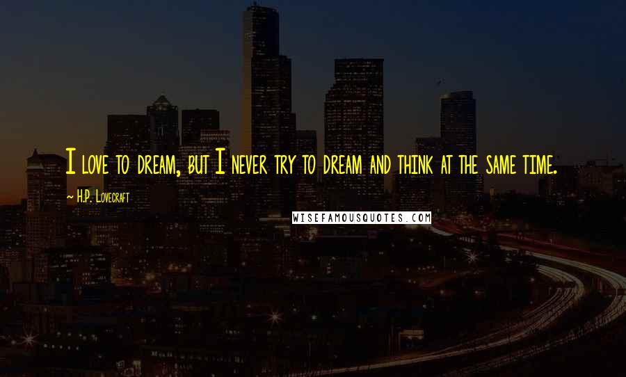 H.P. Lovecraft Quotes: I love to dream, but I never try to dream and think at the same time.