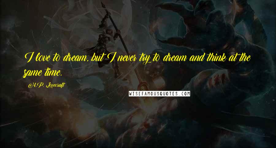 H.P. Lovecraft Quotes: I love to dream, but I never try to dream and think at the same time.