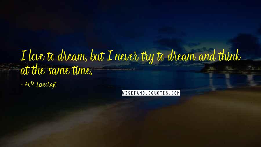 H.P. Lovecraft Quotes: I love to dream, but I never try to dream and think at the same time.